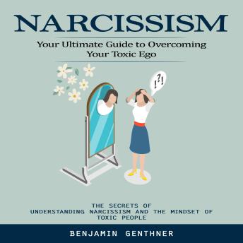 Narcissism: Your Ultimate Guide to Overcoming Your Toxic Ego (The Secrets of Understanding Narcissism and the Mindset of Toxic People)