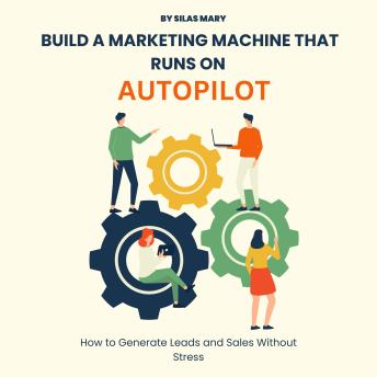 Build a Marketing Machine That Runs on Autopilot: How to Generate Leads and Sales Without Stress