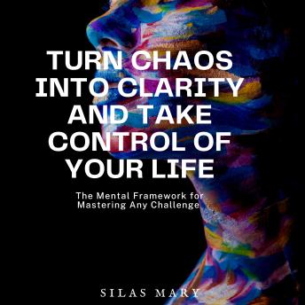 Turn Chaos Into Clarity and Take Control of Your Life: The Mental Framework for Mastering Any Challenge