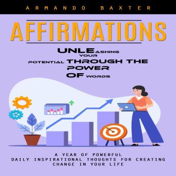 Affirmations: Unleashing Your Potential Through the Power of Words (A Year of Powerful Daily Inspirational Thoughts for Creating Change in Your Life)