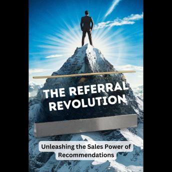 The Referral Revolution: Unleashing the Sales Power of Recommendations