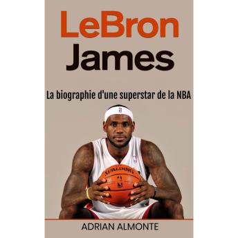 [French] - LeBron James: La biographie d'une superstar de la NBA