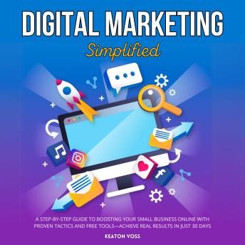 Digital Marketing Simplified: A Step-by-Step Guide to Boosting Your Small Business Online with Proven Tactics and Free Tools—Achieve Real Results in Just 30 Days