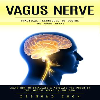 Vagus Nerve: Practical Techniques to Soothe the Vagus Nerve (Learn How to Stimulate & Activate the Power of the Longest Nerve in Our Body)