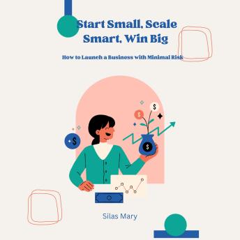 Start Small, Scale Smart, Win Big: How to Launch a Business with Minimal Risk
