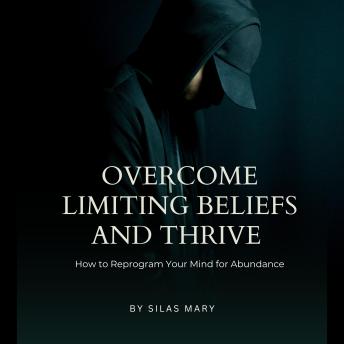 Overcome Limiting Beliefs and Thrive: How to Reprogram Your Mind for Abundance