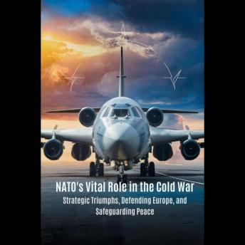 NATO's Vital Role in the Cold War: Strategic Triumphs, Defending Europe, and Safeguarding Peace