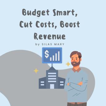 Budget Smart, Cut Costs, Boost Revenue: How to Cut Costs and Maximize Revenue