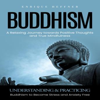 Buddhism: A Relaxing Journey towards Positive Thoughts and True Mindfulness (Understanding & Practicing Buddhism to Become Stress and Anxiety Free)