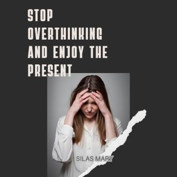 Stop Overthinking and Enjoy the Present: How to Quiet Your Mind and Embrace Now