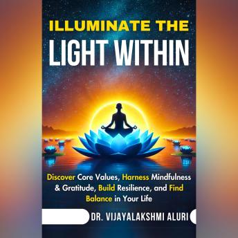 Illuminate the light within: Discover Core Values, Harness Mindfulness & Gratitude, Build Resilience, and Find Balance in Your Life