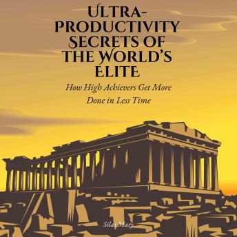 Ultra-Productivity Secrets of the World’s Elite: How High Achievers Get More Done in Less Time