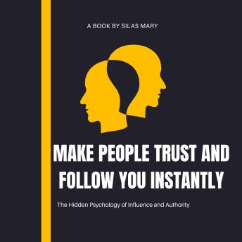 Make People Trust and Follow You Instantly: The Hidden Psychology of Influence and Authority