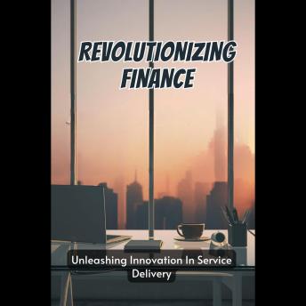 Revolutionizing Finance: Unleashing Innovation In Service Delivery