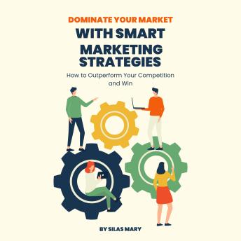 Dominate Your Market with Smart Marketing Strategies: How to Outperform Your Competition and Win