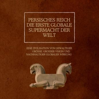 [German] - Persisches Reich: Die erste globale Supermacht der Welt: Eine Zivilisation von gewaltiger Größe, großer Vision und nachhaltiger globaler Wirkung