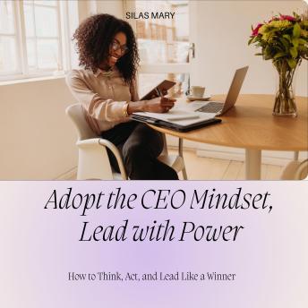 Adopt the CEO Mindset, Lead with Power: How to Think, Act, and Lead Like a Winner
