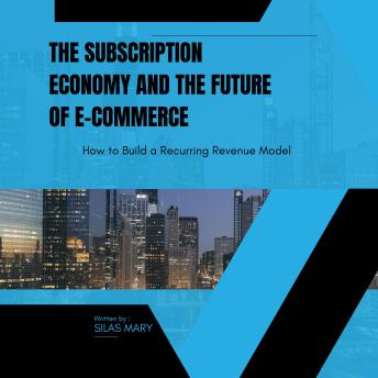 The Subscription Economy and the Future of E-commerce: How to Build a Recurring Revenue Model