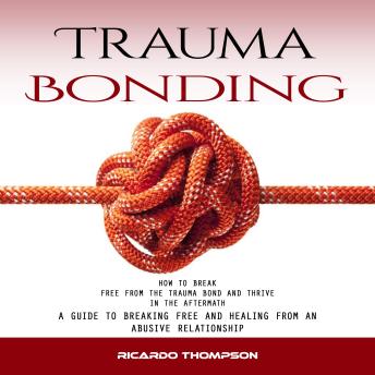 Trauma Bonding: How to Break Free From the Trauma Bond and Thrive in the Aftermath (A Guide to Breaking Free and Healing From an Abusive Relationship)