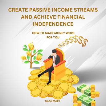 Create Passive Income Streams and Achieve Financial Independence: How to Make Money Work for You