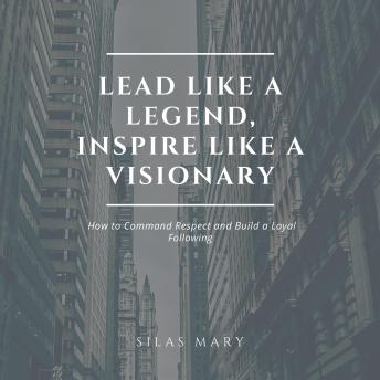 Lead Like a Legend, Inspire Like a Visionary: How to Command Respect and Build a Loyal Following