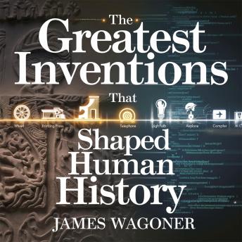 The Greatest Inventions That Shaped Human History: How Revolutionary Innovations Transformed Civilization