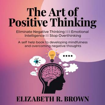 The Art of Positive Thinking: Eliminate Negative Thinking I Emotional Intelligence I Stop Overthinking: A Self Help Book to Developing Mindfulness and Overcoming Negative Thoughts