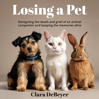 Losing a Pet: Navigating the Death and Grief of an Animal Companion and Keeping the Memories Alive