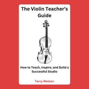 The Violin Teacher’s Guide: How to Teach, Inspire, and Build a Successful Studio