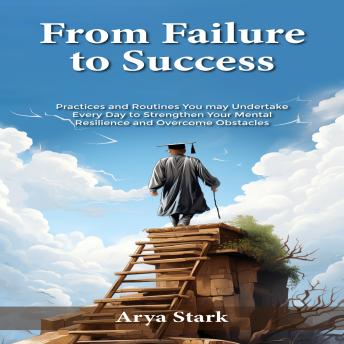 From Failure to Success: Practices and Routines You may Undertake Every Day to Strengthen Your Mental Resilience and Overcome Obstacles