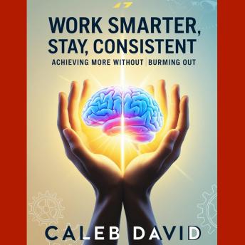 Work Smarter, Stay Consistent: Achieving More Without Burning Out