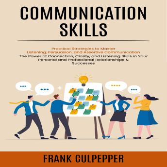 Communication Skills: Practical Strategies to Master Listening, Persuasion, and Assertive Communication (The Power of Connection, Clarity, and Listening Skills in Your Personal and Professional Relationships & Successes)