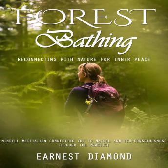 Forest Bathing: Reconnecting With Nature for Inner Peace (Mindful Meditation Connecting You to Nature and Eco-consciousness Through the Practice)