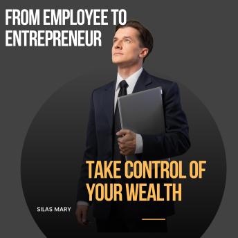 From Employee to Entrepreneur, Take Control of Your Wealth: How to Transition to Financial Independence