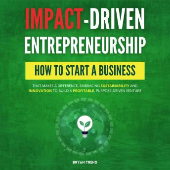 Impact-Driven Entrepreneurship: How to Start a Business That Makes a Difference, Embracing Sustainability and Innovation to Build a Profitable, Purpose-Driven Venture
