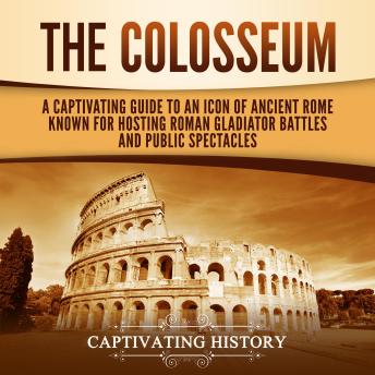 The Colosseum: A Captivating Guide to an Icon of Ancient Rome Known for Hosting Roman Gladiator Battles and Public Spectacles