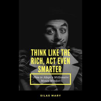 Think Like the Rich, Act Even Smarter: How to Adopt a Millionaire Money Mindset