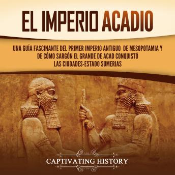 [Spanish] - El Imperio acadio: Una guía fascinante del primer imperio antiguo de Mesopotamia y de cómo Sargón el Grande de Acad conquistó las ciudades-estado sumerias