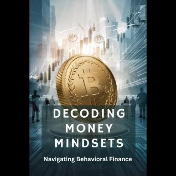 Decoding Money Mindsets: Navigating Behavioral Finance: Decoding Money Mindsets Navigating Behavioral Finance