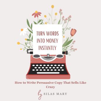 Turn Words into Money Instantly: How to Write Persuasive Copy That Sells Like Crazy