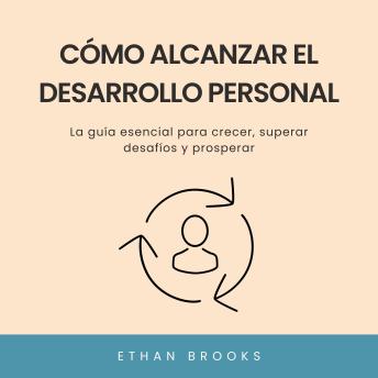 Cómo Alcanzar el Desarrollo Personal: La guía esencial para crecer, superar desafíos y prosperar