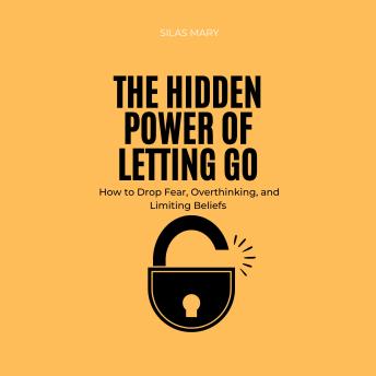 The Hidden Power of Letting Go: How to Drop Fear, Overthinking, and Limiting Beliefs