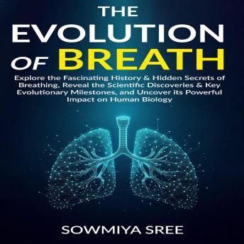 THE EVOLUTION OF BREATH: Explore the Fascinating History & Hidden Secrets of Breathing, Reveal the Scientific Discoveries & Key Evolutionary Milestones, & Uncover its Powerful Impact on Human Biology