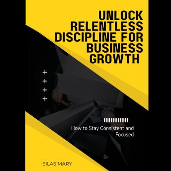 Unlock Relentless Discipline for Business Growth: How to Stay Consistent and Focused