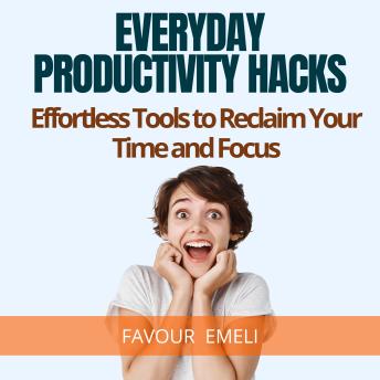 Everyday Productivity Hacks: Effortless Tools to Reclaim Your Time and Focus