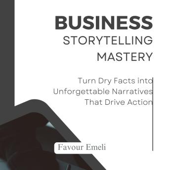 Business Storytelling Mastery: Turn Dry Facts into Unforgettable Narratives That Drive Action