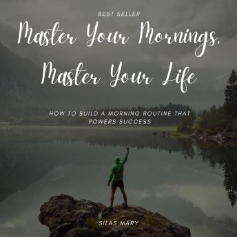 Master Your Mornings, Master Your Life: How to Build a Morning Routine That Powers Success