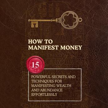 How to Manifest Money: 15 Powerful Secrets and Techniques for Manifesting Wealth and Abundance Effortlessly