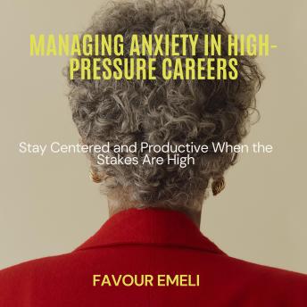 Managing Anxiety in High-Pressure Careers: Stay Centered and Productive When the Stakes Are High