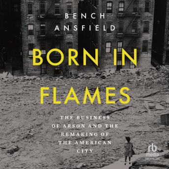 Born in Flames: The Business of Arson and the Remaking of the American City